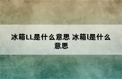 冰箱LL是什么意思 冰箱l是什么意思